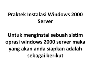 Praktek Instalasi Windows 2000
Server
Untuk menginstal sebuah sistim
oprasi windows 2000 server maka
yang akan anda siapkan adalah
sebagai berikut

 