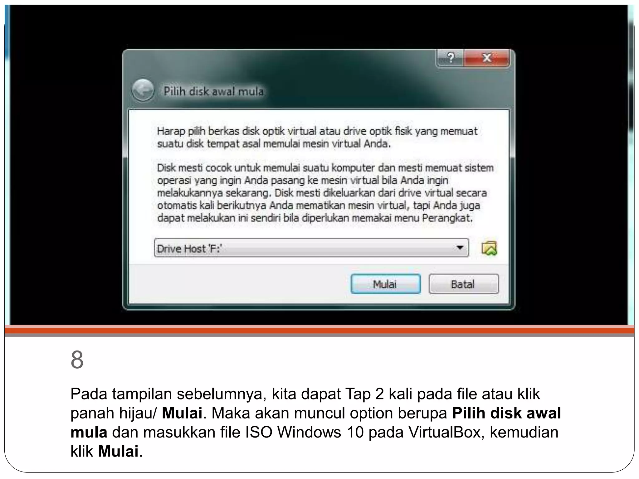 8
Pada tampilan sebelumnya, kita dapat Tap 2 kali pada file atau klik
panah hijau/ Mulai. Maka akan muncul option berupa Pilih disk awal
mula dan masukkan file ISO Windows 10 pada VirtualBox, kemudian
klik Mulai.
 