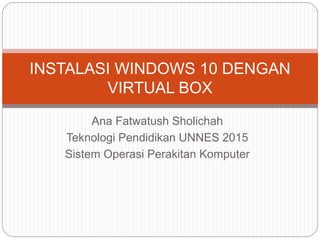Ana Fatwatush Sholichah
Teknologi Pendidikan UNNES 2015
Sistem Operasi Perakitan Komputer
INSTALASI WINDOWS 10 DENGAN
VIRTUAL BOX
 
