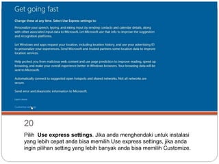20
Pilih Use express settings. Jika anda menghendaki untuk instalasi
yang lebih cepat anda bisa memilih Use express settings, jika anda
ingin pilihan setting yang lebih banyak anda bisa memilih Customize.
 