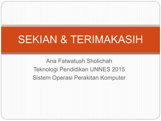 Ana Fatwatush Sholichah
Teknologi Pendidikan UNNES 2015
Sistem Operasi Perakitan Komputer
SEKIAN & TERIMAKASIH
 