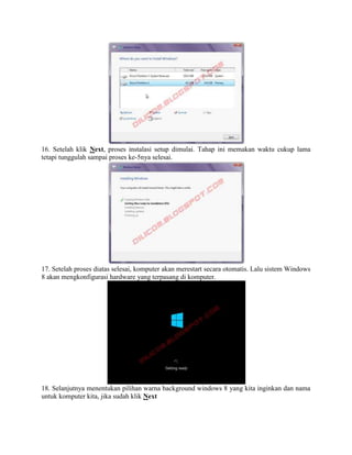 16. Setelah klik Next, proses instalasi setup dimulai. Tahap ini memakan waktu cukup lama
tetapi tunggulah sampai proses ke-5nya selesai.
17. Setelah proses diatas selesai, komputer akan merestart secara otomatis. Lalu sistem Windows
8 akan mengkonfigurasi hardware yang terpasang di komputer.
18. Selanjutnya menentukan pilihan warna background windows 8 yang kita inginkan dan nama
untuk komputer kita, jika sudah klik Next
 