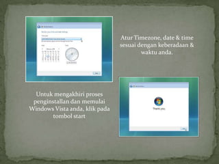 Atur Timezone, date & time
                                sesuai dengan keberadaan &
                                        waktu anda.




  Untuk mengakhiri proses
 penginstallan dan memulai
Windows Vista anda, klik pada
        tombol start
 