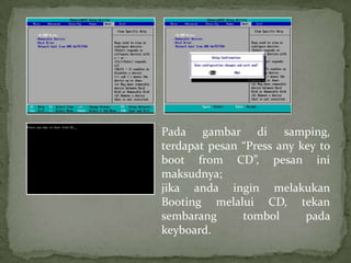 Pada gambar di samping,
terdapat pesan “Press any key to
boot from CD”, pesan ini
maksudnya;
jika anda ingin melakukan
Booting melalui CD, tekan
sembarang      tombol      pada
keyboard.
 