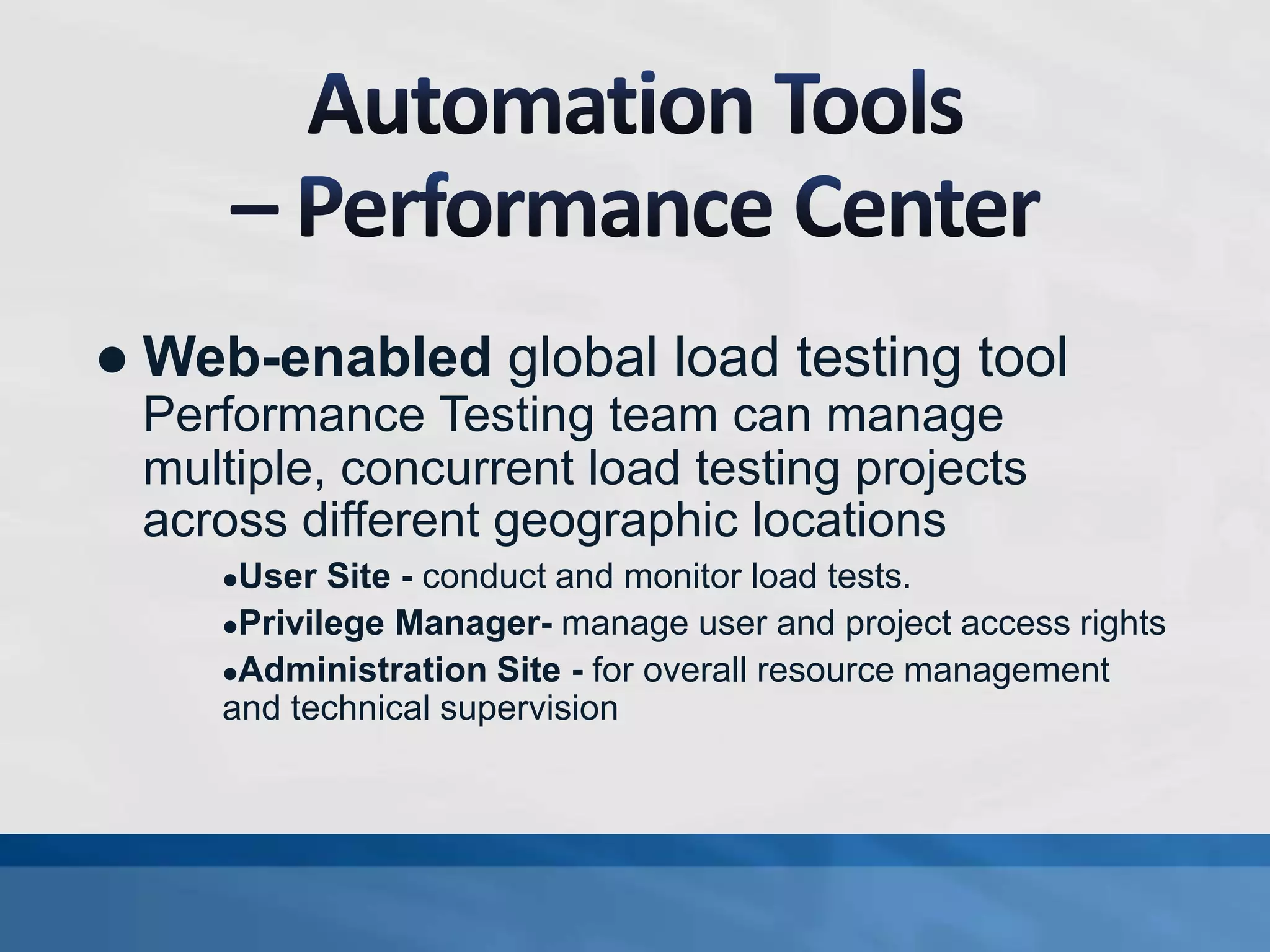  Web-enabled global load testing tool
Performance Testing team can manage
multiple, concurrent load testing projects
across different geographic locations
User Site - conduct and monitor load tests.
Privilege Manager- manage user and project access rights
Administration Site - for overall resource management
and technical supervision
 