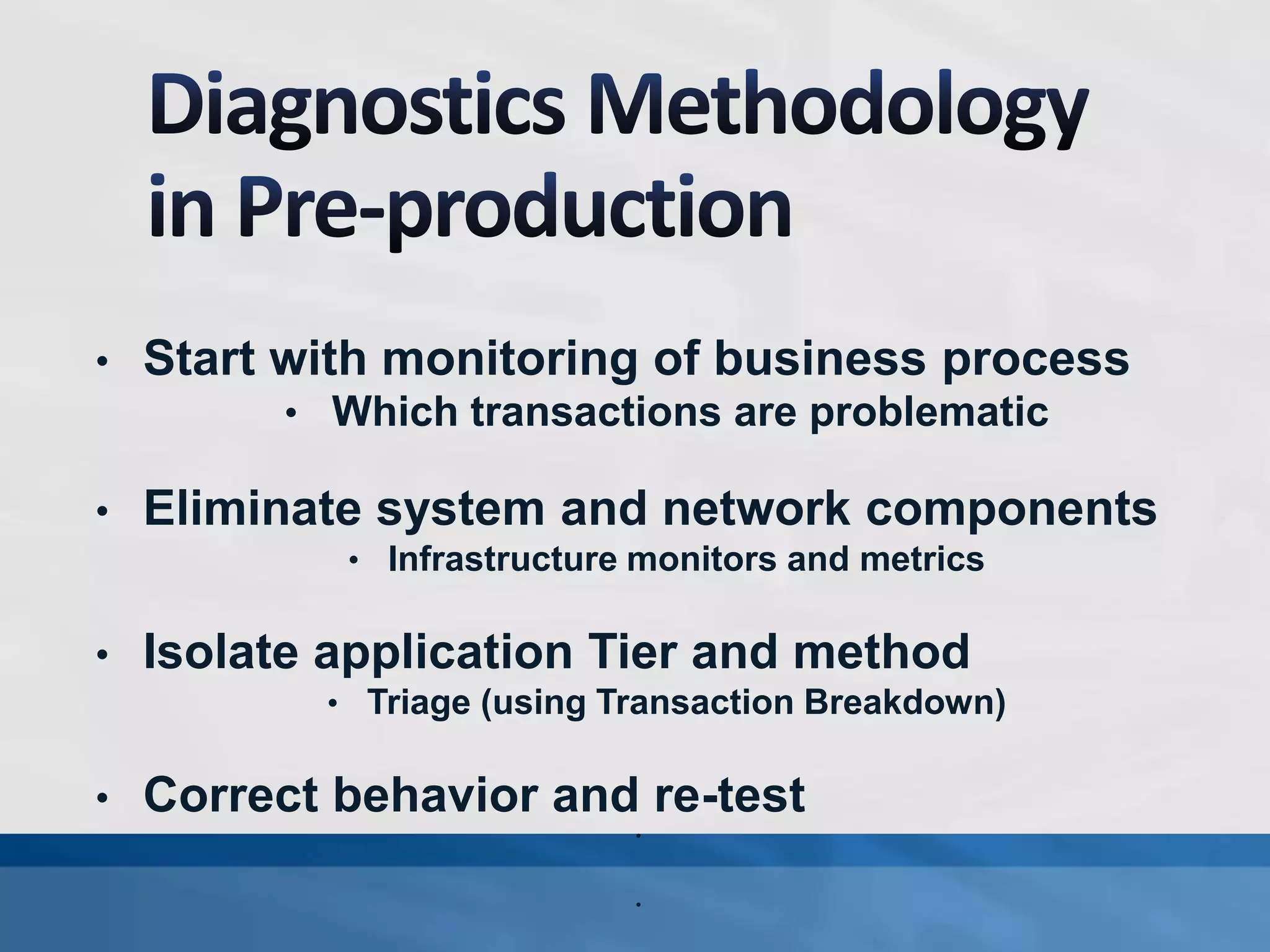 • Start with monitoring of business process
• Which transactions are problematic
• Eliminate system and network components
• Infrastructure monitors and metrics
• Isolate application Tier and method
• Triage (using Transaction Breakdown)
• Correct behavior and re-test
•
•
 