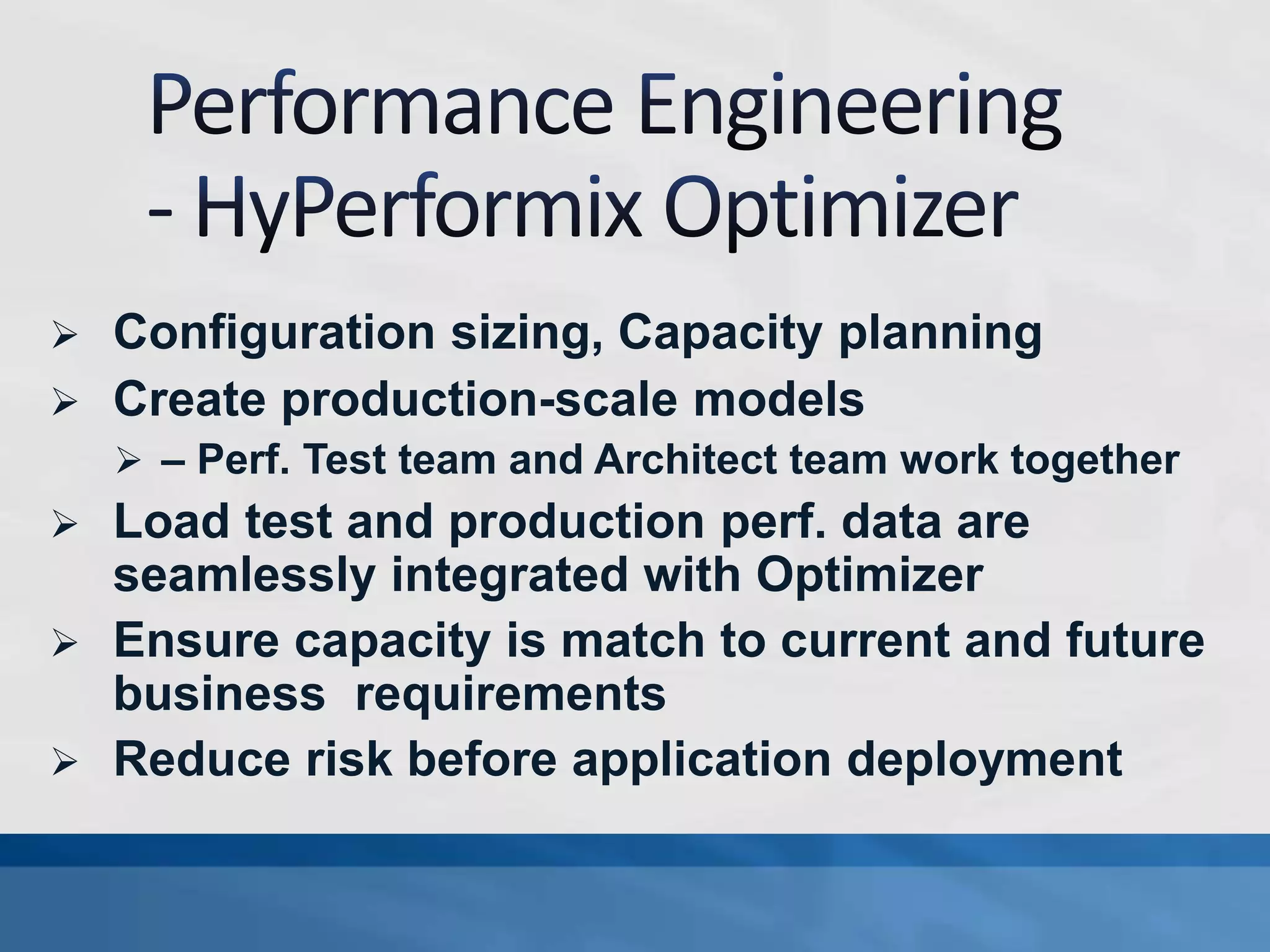  Configuration sizing, Capacity planning
 Create production-scale models
 – Perf. Test team and Architect team work together
 Load test and production perf. data are
seamlessly integrated with Optimizer
 Ensure capacity is match to current and future
business requirements
 Reduce risk before application deployment
 