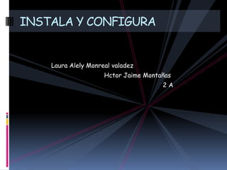 INSTALA Y CONFIGURA


    Laura Alely Monreal valadez
                     Hctor Jaime Montañas
                                      2A
 