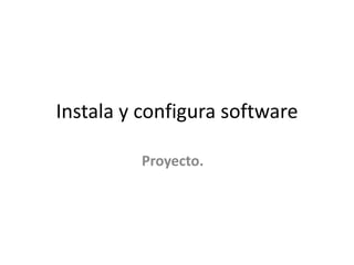 Instala y configura software
Proyecto.
 