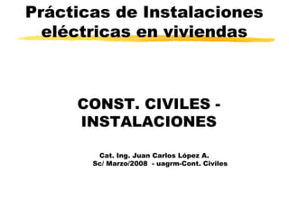 Prácticas de Instalaciones
eléctricas en viviendas
CONST. CIVILES -
INSTALACIONES
Cat. Ing. Juan Carlos López A.
Sc/ Marzo/2008 - uagrm-Cont. Civiles
 