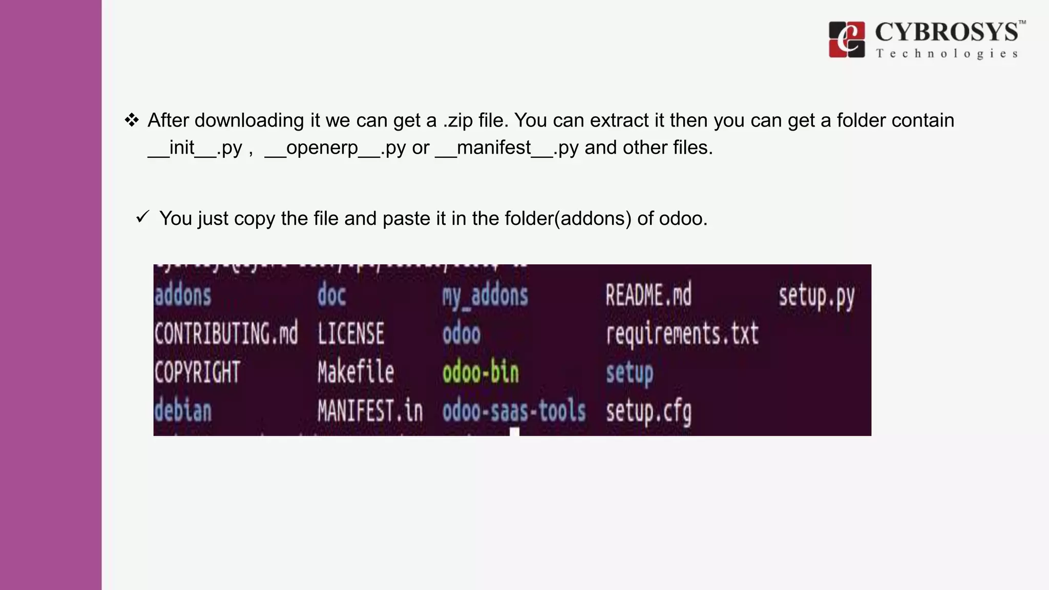  After downloading it we can get a .zip file. You can extract it then you can get a folder contain
__init__.py , __openerp__.py or __manifest__.py and other files.
 You just copy the file and paste it in the folder(addons) of odoo.
 