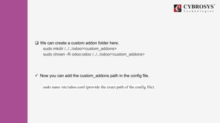  We can create a custom addon folder here.
sudo mkdir /../../odoo/<custom_addons>
sudo chown -R odoo:odoo /../../odoo/<custom_addons>
 Now you can add the custom_addons path in the config file.
sudo nano /etc/odoo.conf (provide the exact path of the config file)
 