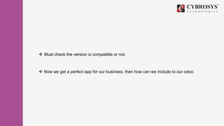  Must check the version is compatible or not.
 Now we get a perfect app for our business, then how can we include to our odoo.
 