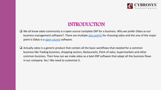 INTRODUCTION
 We all know odoo community is a open source complete ERP for a business. Why we prefer Odoo as our
business...