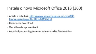 Instale o novo Microsoft Office 2013 (360)
• Aceda a este link: http://www.vascomarques.net/vm/TIC-
  Empresas/microsoft-office-2013.html
• Pode fazer download
• Ver vídeo de apresentação
• As principais vantagens em cada umas das ferramentas
 