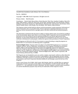 Oracle8i Client Installation Guide, Release 3 (8.1.7) for Windows

Part No. A85303-01

Copyright © 1996, 2000, Oracle Corporation. All rights reserved.

Primary Author:    Mark Kennedy

Contributors: Harish Akali, Warren Briese, Kristy Browder, Toby Close, Jonathan Creighton, Marcel De
Maria, Mike DeMarco, Saheli Dey, Raj Gupta, Nicole Haba, Daniella Hansell, Anna Hernandez, Marilyn
Hollinger, Clara Jaeckel, Stephen Lee, Matt McKerley, Miranda Nash, Anita Puronto, David Saslav, Helen
Slattery, Debbie Steiner, Linus Tanaka, Tom Van Raalte, Alice Watson, Zakia Zerhouni

The Programs (which include both the software and documentation) contain proprietary information of
Oracle Corporation; they are provided under a license agreement containing restrictions on use and
disclosure and are also protected by copyright, patent, and other intellectual and industrial property
laws.

The information contained in this document is subject to change without notice. If you find any problems
in the documentation, please report them to us in writing. Oracle Corporation does not warrant that this
document is error free. Except as may be expressly permitted in your license agreement for these
Programs, no part of these Programs may be reproduced or transmitted in any form or by any means,
electronic or mechanical, for any purpose, without the express written permission of Oracle Corporation.

If the Programs are delivered to the U.S. Government or anyone licensing or using the programs on
behalf of the U.S. Government, the following notice is applicable:

Restricted Rights Notice Programs delivered subject to the DOD FAR Supplement are "commercial
computer software" and use, duplication, and disclosure of the Programs, including documentation,
shall be subject to the licensing restrictions set forth in the applicable Oracle license agreement.
Otherwise, Programs delivered subject to the Federal Acquisition Regulations are "restricted computer
software" and use, duplication, and disclosure of the Programs shall be subject to the restrictions in FAR
52.227-19, Commercial Computer Software - Restricted Rights (June, 1987). Oracle Corporation, 500
Oracle Parkway, Redwood City, CA 94065.

The Programs are not intended for use in any nuclear, aviation, mass transit, medical, or other inherently
dangerous applications. It shall be the licensee's responsibility to take all appropriate fail-safe, backup,
redundancy, and other measures to ensure the safe use of such applications if the Programs are used for
such purposes, and Oracle Corporation disclaims liability for any damages caused by such use of the
Programs.

Oracle, Oracle Names, Pro*COBOL, SQL*Loader, SQL*Module, SQL*Net, and SQL*Plus are registered
trademarks of Oracle Corporation. Oracle Objects, Oracle Workflow, Oracle8, Oracle8i, Net8, PL/SQL,
and Pro*C/C++ are trademarks of Oracle Corporation. All other company or product names mentioned
are used for identification purposes only and may be trademarks of their respective owners.
 