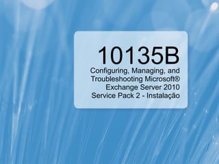 10135B
Configuring, Managing, and
Troubleshooting Microsoft®
    Exchange Server 2010
Service Pack 2 - Instalação
 