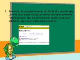 5. Setelah itu kunjungilah browser Mozilla Firefox atau Google
Chrome lalu setelah itu ketik di alamat link web.contohnya
“localhost/aura” lalu klik enter.Setelah itu klik “Aura”.dan
setelah itu akan muncul tampilan seperti ini.
 