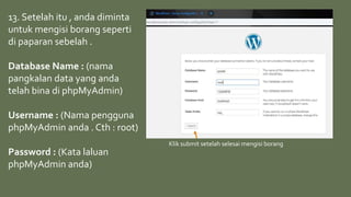 13. Setelah itu , anda diminta
untuk mengisi borang seperti
di paparan sebelah .
Database Name : (nama
pangkalan data yang anda
telah bina di phpMyAdmin)
Username : (Nama pengguna
phpMyAdmin anda . Cth : root)
Password : (Kata laluan
phpMyAdmin anda)
Klik submit setelah selesai mengisi borang
 