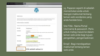 15. Paparan seperti di sebelah
memerlukan anda untuk
mengisi maklumat tentang
laman web wordpress yang
anda hendak bina .
SiteTitle : Nama Portal
Username & password : Perlu
untuk melog masuk ke dalam
laman web anda bagi tujuan
pengeditan, pengemaskinian
Email : Bagi mendapatkan
maklumat tentang laman
web andaKlik setelah selesai isi
 