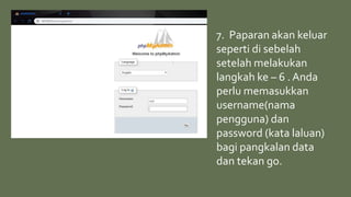 7. Paparan akan keluar
seperti di sebelah
setelah melakukan
langkah ke – 6 . Anda
perlu memasukkan
username(nama
pengguna) dan
password (kata laluan)
bagi pangkalan data
dan tekan go.
 
