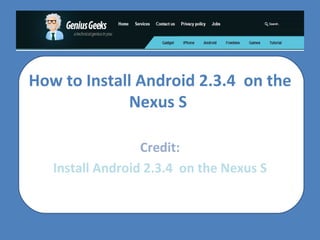 How to Install Android 2.3.4  on the Nexus S  Credit: Install Android 2.3.4  on the Nexus S 