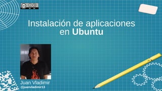Instalación de aplicaciones
en Ubuntu
Juan Vladimir
@juanvladimir13
 