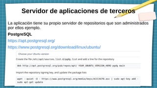 Servidor de aplicaciones de terceros
La aplicación tiene su propio servidor de repositorios que son administrados
por ellos ejemplo.
PostgreSQL
https://apt.postgresql.org/
https://www.postgresql.org/download/linux/ubuntu/
 