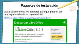 Paquetes de instalación
La aplicación ofrece los paquetes para que puedan ser
descargados desde su pagina oficial.
https://es.libreoffice.org/descarga/libreoffice/
 