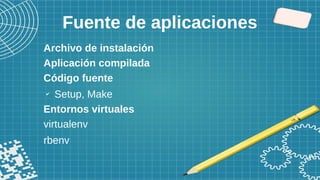 Fuente de aplicaciones
Archivo de instalación
Aplicación compilada
Código fuente
✔
Setup, Make
Entornos virtuales
virtualenv
rbenv
 