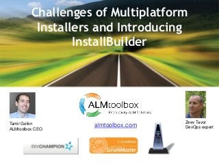 Challenges of Multiplatform
Installers and Introducing
InstallBuilder
almtoolbox.comTamir Gefen
ALMtoolbox CEO
Zeev Tavor
DevOps expert
 