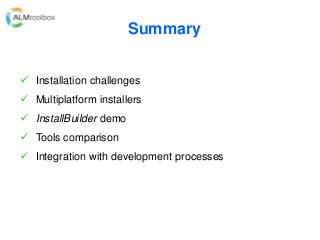 Summary
 Installation challenges
 Multiplatform installers
 InstallBuilder demo
 Tools comparison
 Integration with development processes
 