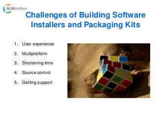 Challenges of Building Software
Installers and Packaging Kits
1. User experience
2. Multiplatform
3. Shortening time
4. Source control
5. Getting support
 