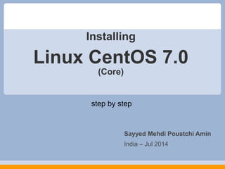 Installing
step by step
Sayyed Mehdi Poustchi Amin
India – Jul 2014
Linux CentOS 7.0
(Core)
 