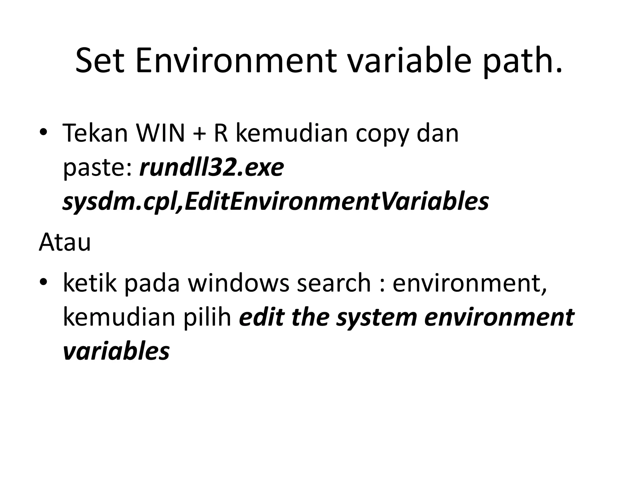 Set Environment variable path.
• Tekan WIN + R kemudian copy dan
paste: rundll32.exe
sysdm.cpl,EditEnvironmentVariables
Atau
• ketik pada windows search : environment,
kemudian pilih edit the system environment
variables
 