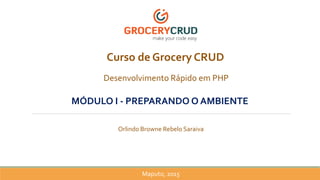 Curso de Grocery CRUD
Desenvolvimento Rápido em PHP
Orlindo Browne Rebelo Saraiva
Maputo, 2015
MÓDULO I - PREPARANDO O AMBIENTE
 