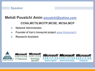 Speaker

Mehdi Poustchi Amin poustchi@yahoo.com
CCNA,MCTS,MCITP,MCSE, MCSA,MCP
Network Administrator
Founder of Iran’s honeynet project www.Honeynet.ir

Research Assistant

 