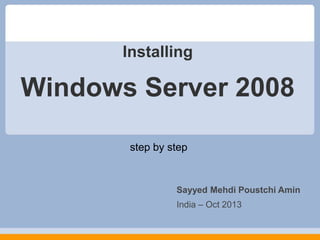 Installing

Windows Server 2008
step by step

Sayyed Mehdi Poustchi Amin
India – Oct 2013

 