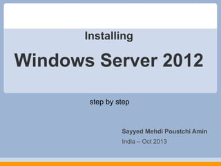 Installing

Windows Server 2012
step by step

Sayyed Mehdi Poustchi Amin
India – Oct 2013

 