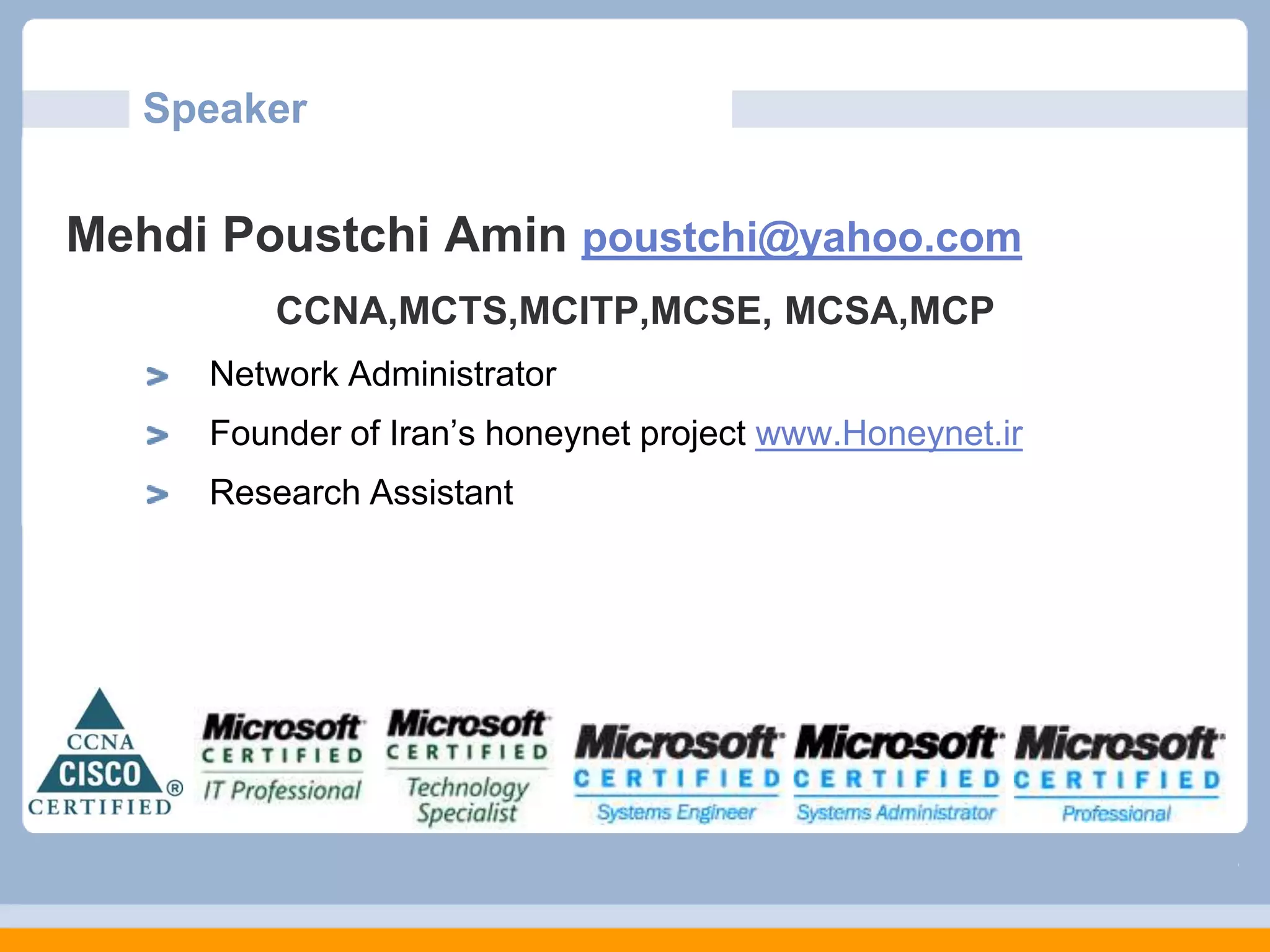 Speaker
Mehdi Poustchi Amin poustchi@yahoo.com
CCNA,MCTS,MCITP,MCSE, MCSA,MCP
Network Administrator
Founder of Iran’s honeynet project www.Honeynet.ir
Research Assistant