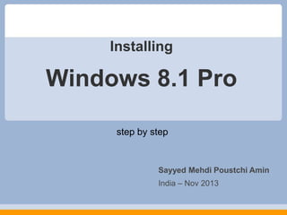 Installing

Windows 8.1 Pro
step by step

Sayyed Mehdi Poustchi Amin
India – Nov 2013

 