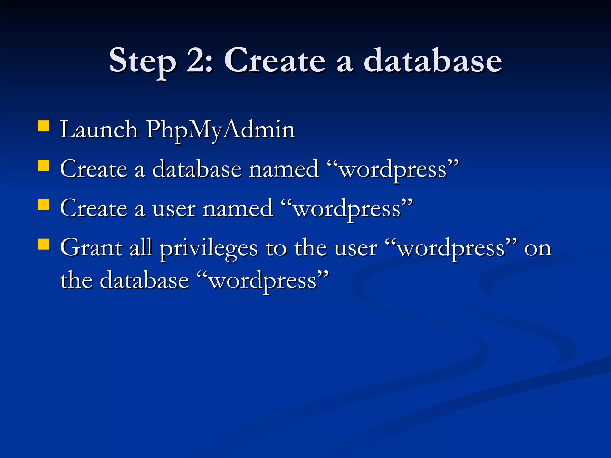 Step 2: Create a database Launch PhpMyAdmin Create a database named “wordpress” Create a user named “wordpress” Grant all privileges to the user “wordpress” on the database “wordpress” 