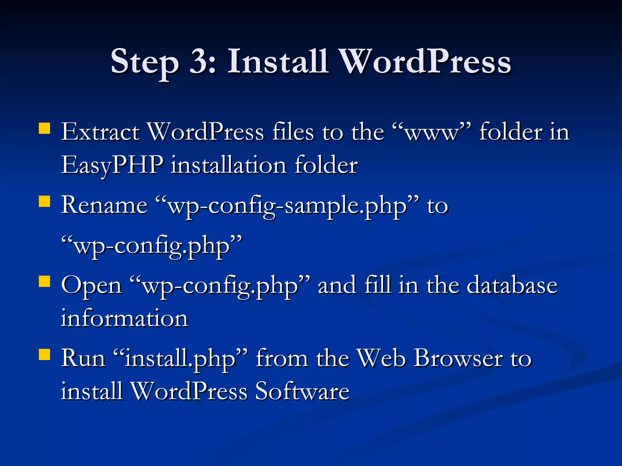Step 3: Install WordPress Extract WordPress files to the “www” folder in EasyPHP installation folder Rename “wp-config-sample.php” to “ wp-config.php” Open “wp-config.php” and fill in the database information Run “install.php” from the Web Browser to install WordPress Software 