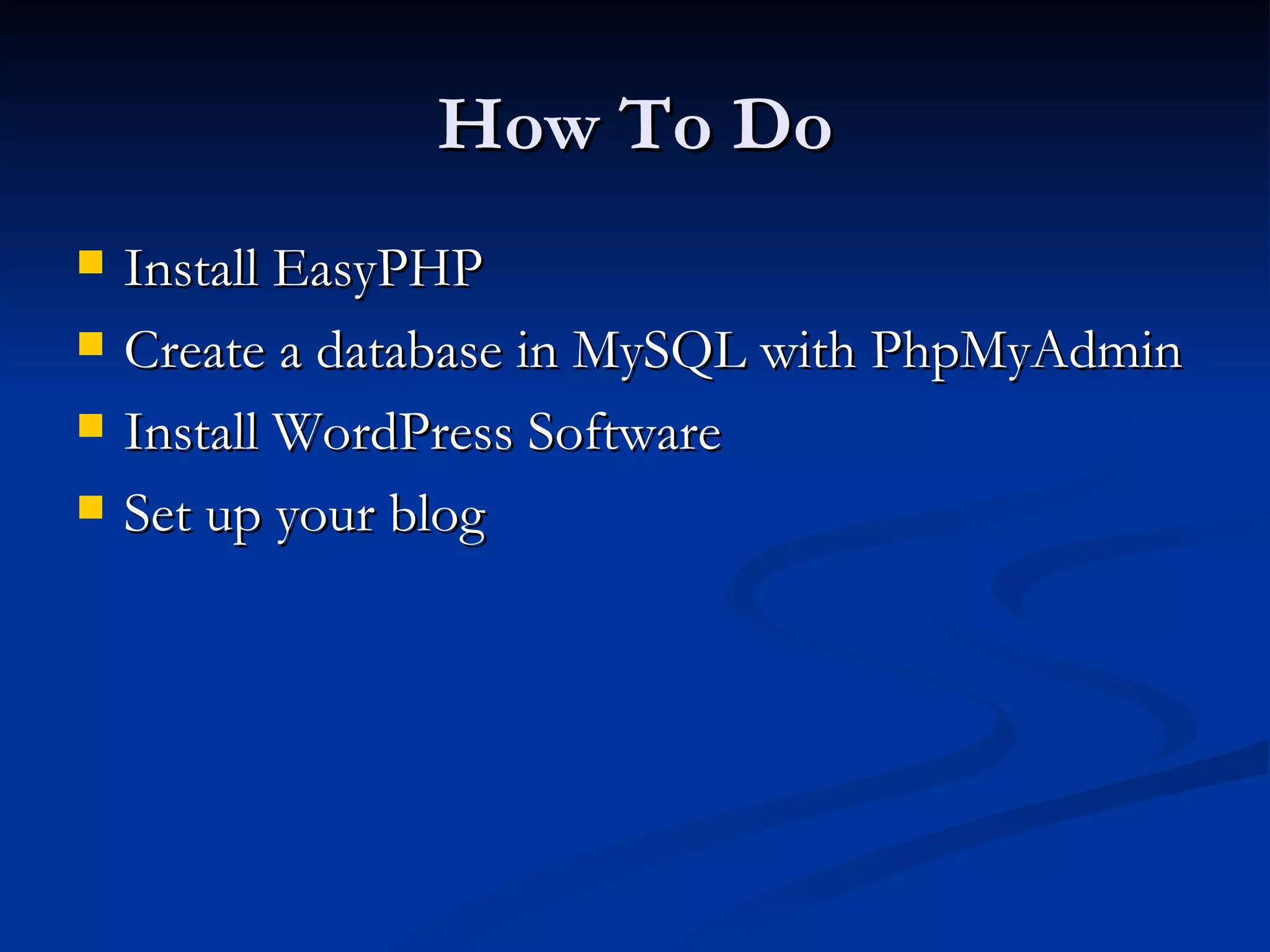 How To Do Install EasyPHP Create a database in MySQL with PhpMyAdmin Install WordPress Software Set up your blog 