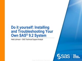 Do it yourself: Installing
and Troubleshooting Your
Own SAS® 9.2 System
Heidi Johnson – SAS Technical Support Analyst




                             Copyright © 2010 SAS Institute Inc. All rights reserved.
 