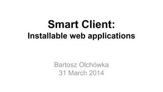 Bartosz Olchówka
31 March 2014
Smart Client:
Installable web applications
 