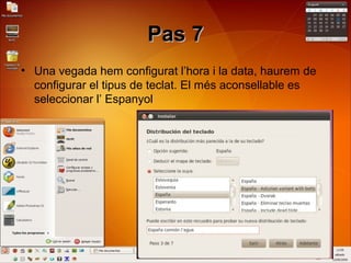 Pas 7Pas 7
• Una vegada hem configurat l’hora i la data, haurem de
configurar el tipus de teclat. El més aconsellable es
seleccionar l’ Espanyol
 