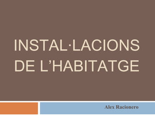 INSTAL·LACIONS DE L’HABITATGE Alex Racionero 