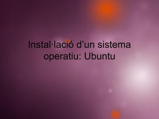 Instal·lació d’un sistema
operatiu: Ubuntu
 