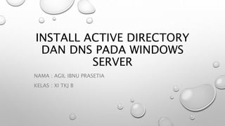 INSTALL ACTIVE DIRECTORY
DAN DNS PADA WINDOWS
SERVER
NAMA : AGIL IBNU PRASETIA
KELAS : XI TKJ B
 